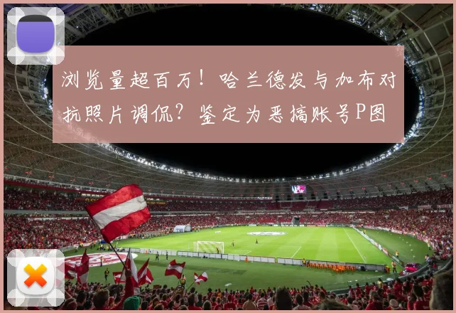 浏览量超百万!哈兰德发与加布对抗照片调侃?鉴定为恶搞账号P图