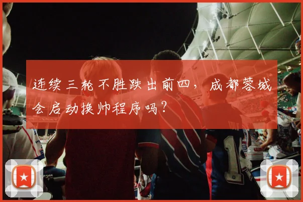 连续三轮不胜跌出前四,成都蓉城会启动换帅程序吗?