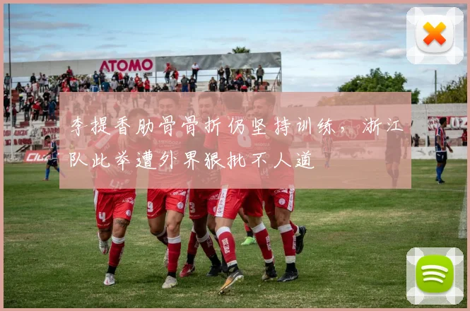李提香肋骨骨折仍坚持训练,浙江队此举遭外界狠批不人道