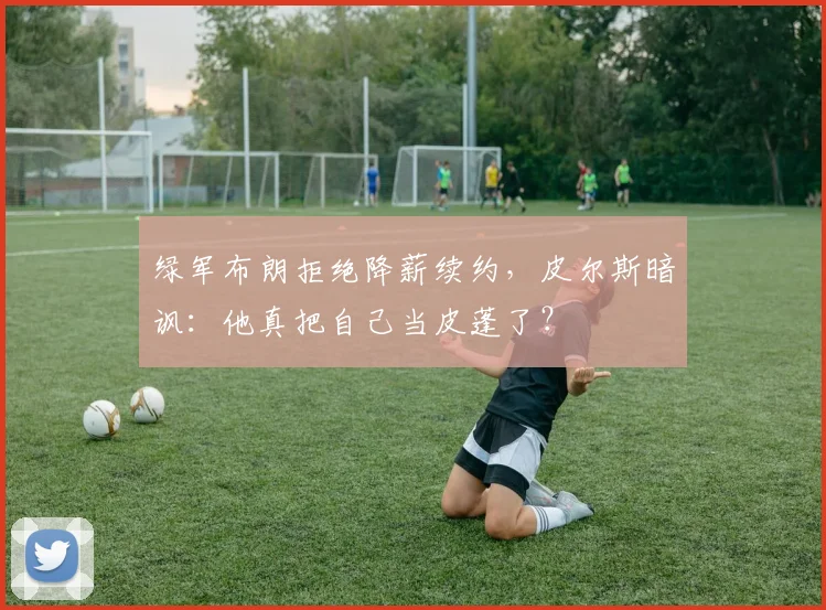 绿军布朗拒绝降薪续约，皮尔斯暗讽：他真把自己当皮蓬了？