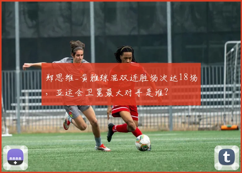 郑思维_黄雅琼混双连胜场次达18场,亚运会卫冕最大对手是谁?