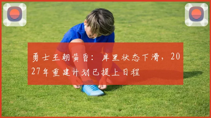 勇士王朝黄昏:库里状态下滑,2027年重建计划已提上日程